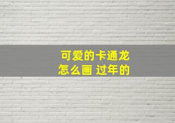 可爱的卡通龙怎么画 过年的